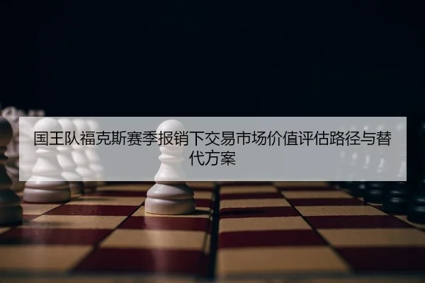 国王队福克斯赛季报销下交易市场价值评估路径与替代方案