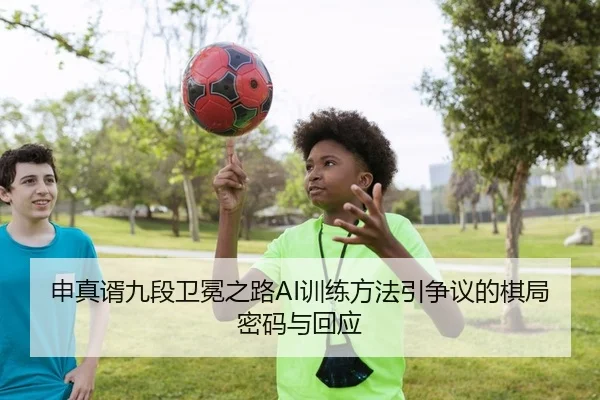 申真谞九段卫冕之路AI训练方法引争议的棋局密码与回应