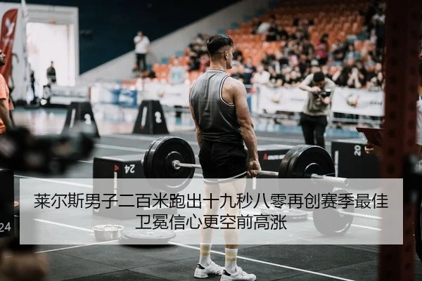莱尔斯男子二百米跑出十九秒八零再创赛季最佳 卫冕信心更空前高涨